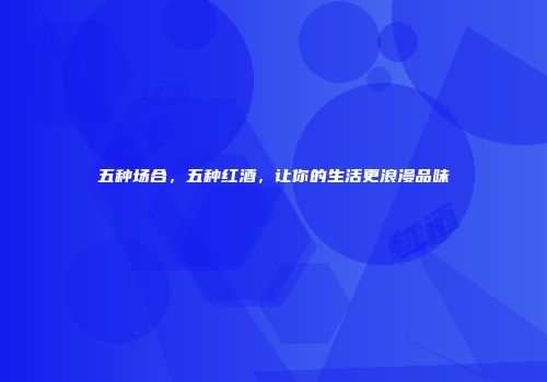 五种场合，五种红酒，让你的生活更浪漫品味