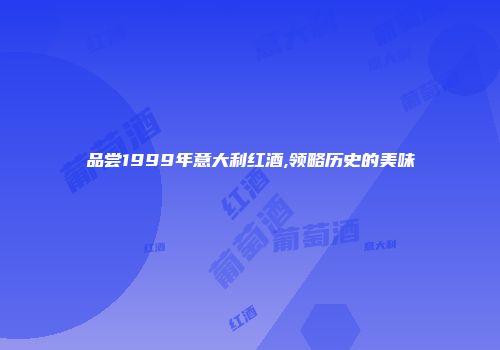 品尝1999年意大利红酒,领略历史的美味