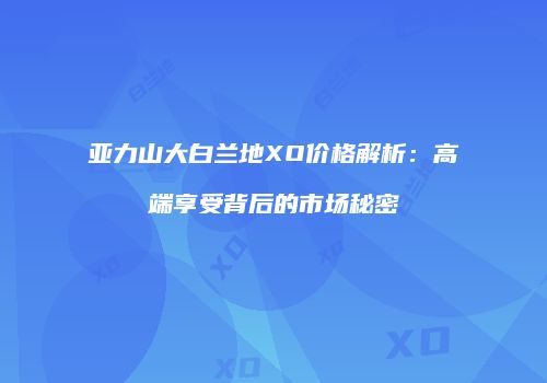 亚力山大白兰地XO价格解析：高端享受背后的市场秘密