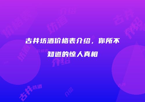 古井坊酒价格表介绍，你所不知道的惊人真相