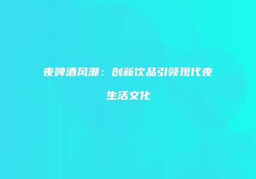 夜啤酒风潮：创新饮品引领现代夜生活文化