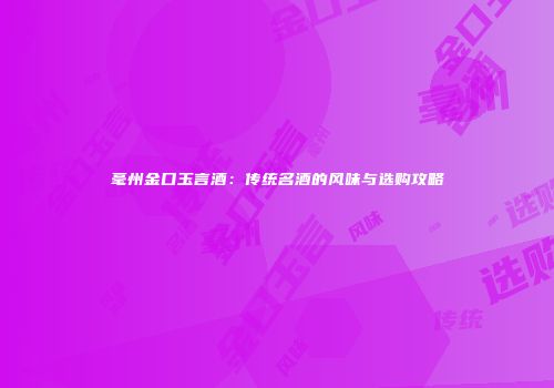 毫州金口玉言酒：传统名酒的风味与选购攻略