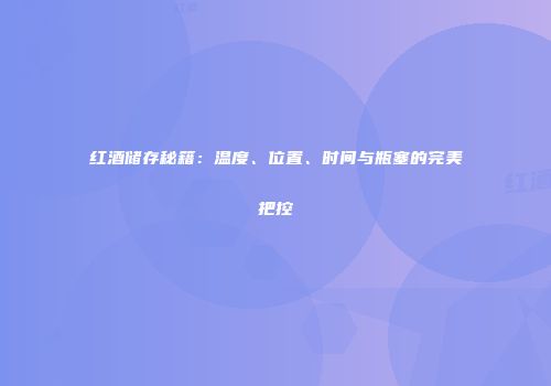 红酒储存秘籍：温度、位置、时间与瓶塞的完美把控