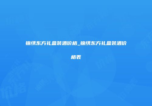 锦绣东方礼盒装酒价格_锦绣东方礼盒装酒价格表