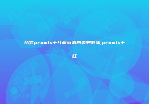 品尝promis干红葡萄酒的美妙滋味,promis干红