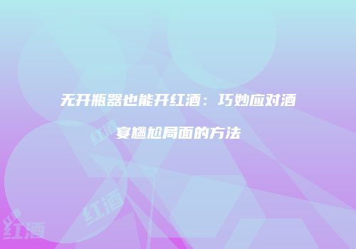 无开瓶器也能开红酒：巧妙应对酒宴尴尬局面的方法