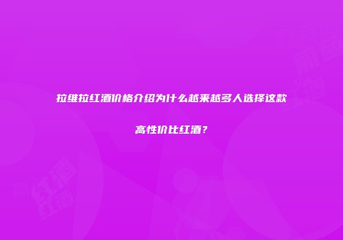 拉维拉红酒价格介绍为什么越来越多人选择这款高性价比红酒？