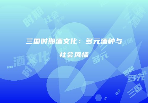 三国时期酒文化：多元酒种与社会风情