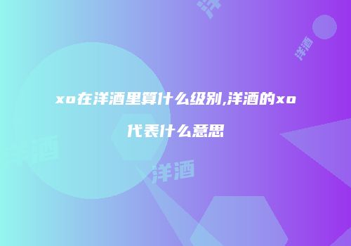 xo在洋酒里算什么级别,洋酒的xo代表什么意思
