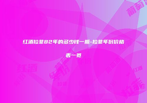红酒拉菲82年的多少钱一瓶-拉菲年份价格表一览