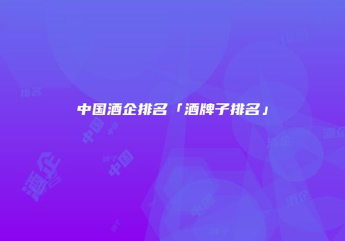 中国酒企排名「酒牌子排名」