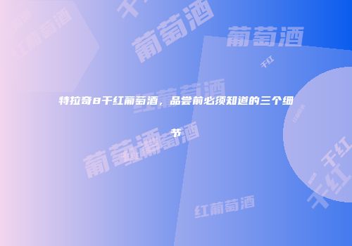 特拉奇8干红葡萄酒，品尝前必须知道的三个细节