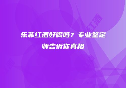 乐菲红酒好喝吗？专业鉴定师告诉你真相