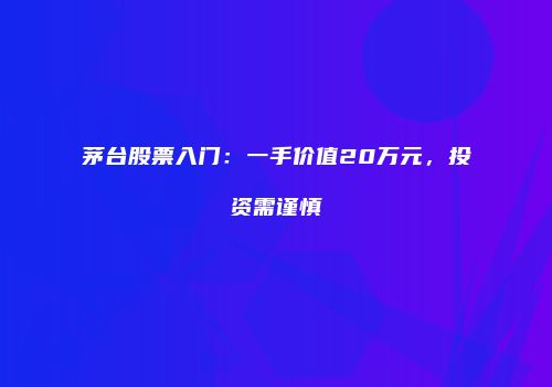 茅台股票入门：一手价值20万元，投资需谨慎