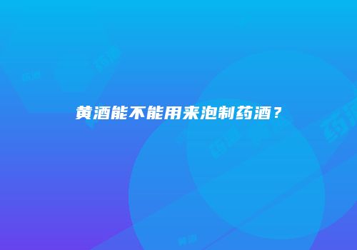 黄酒能不能用来泡制药酒？