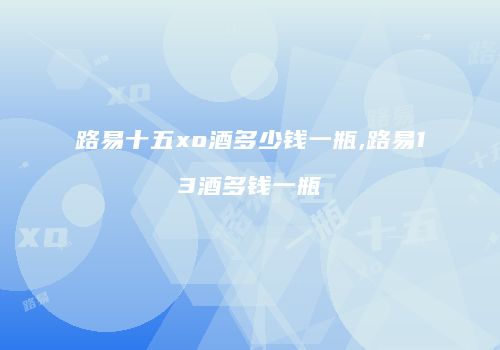 路易十五xo酒多少钱一瓶,路易13酒多钱一瓶