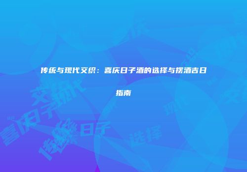 传统与现代交织：喜庆日子酒的选择与摆酒吉日指南
