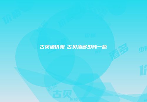 古贝酒价格-古贝酒多少钱一瓶