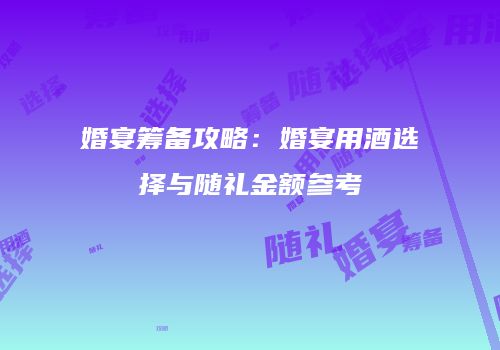 婚宴筹备攻略：婚宴用酒选择与随礼金额参考