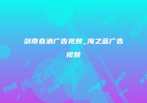 剑南春酒广告视频_海之蓝广告视频