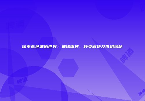 探索蓝色啤酒世界：神秘面纱、种类解析及价格揭秘