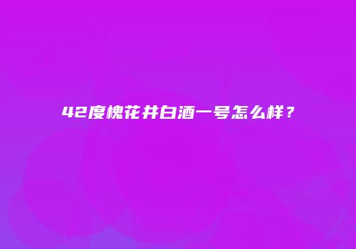 42度槐花井白酒一号怎么样？