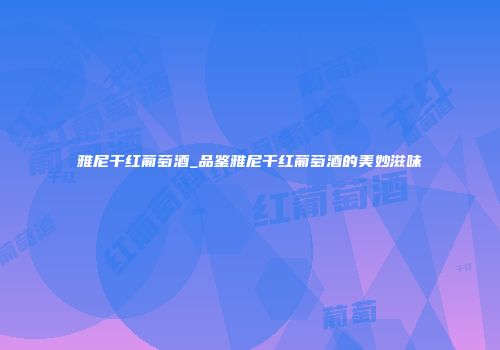 雅尼干红葡萄酒_品鉴雅尼干红葡萄酒的美妙滋味