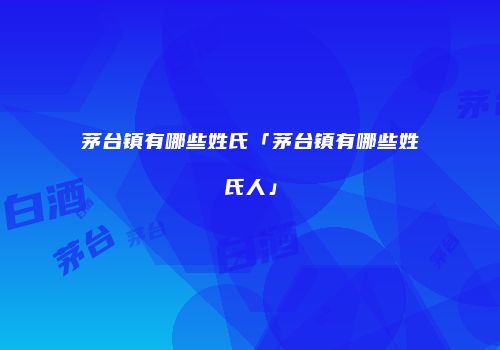 茅台镇有哪些姓氏「茅台镇有哪些姓氏人」