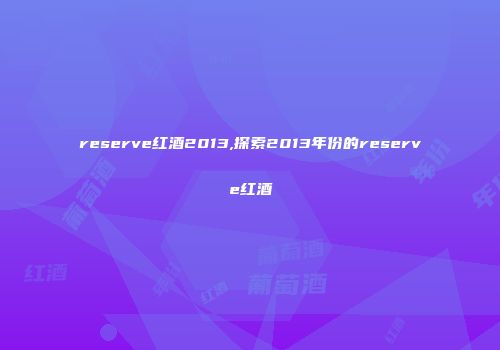 reserve红酒2013,探索2013年份的reserve红酒