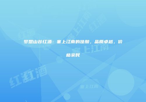 梦想山谷红酒：塞上江南的佳酿，品质卓越，价格亲民