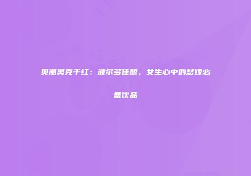 贝阑奥克干红：波尔多佳酿，女生心中的愁嫁必备饮品