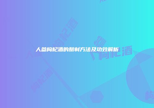 人参枸杞酒的酿制方法及功效解析