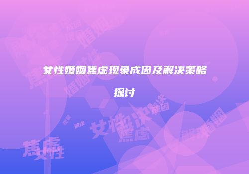 女性婚姻焦虑现象成因及解决策略探讨