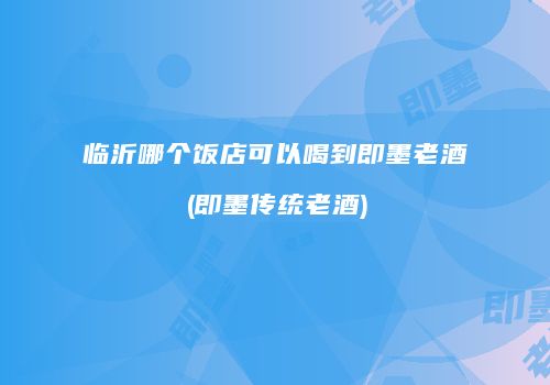 临沂哪个饭店可以喝到即墨老酒(即墨传统老酒)