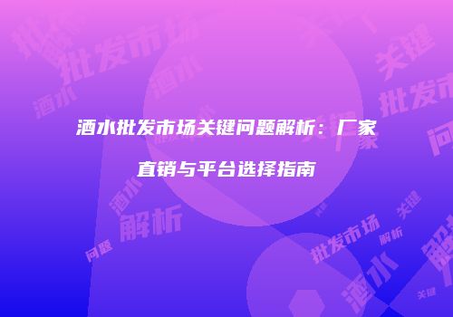 酒水批发市场关键问题解析：厂家直销与平台选择指南