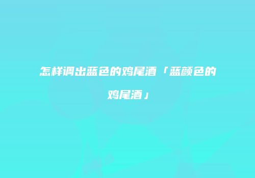 怎样调出蓝色的鸡尾酒「蓝颜色的鸡尾酒」