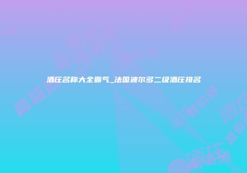 酒庄名称大全霸气_法国波尔多二级酒庄排名