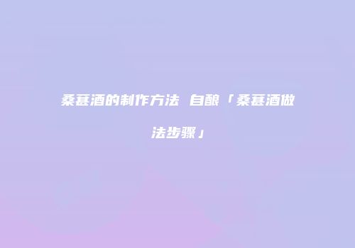 桑葚酒的制作方法 自酿「桑葚酒做法步骤」