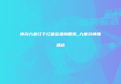 神沟九寨红干红葡萄酒梅鹿辄_九寨沟神鹰酒店