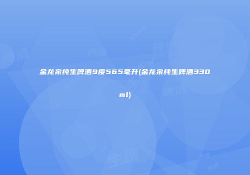 金龙泉纯生啤酒9度565毫升(金龙泉纯生啤酒330ml)