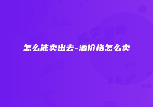 怎么能卖出去-酒价格怎么卖