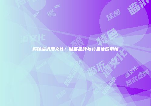 揭秘临沂酒文化：知名品牌与特色佳酿解析