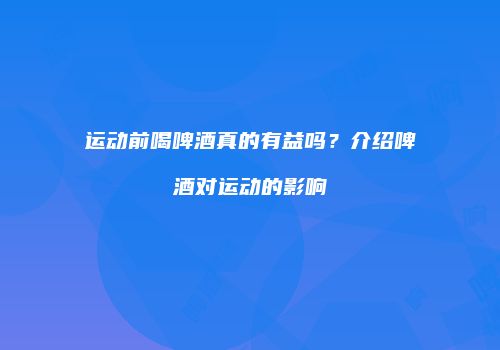 运动前喝啤酒真的有益吗？介绍啤酒对运动的影响