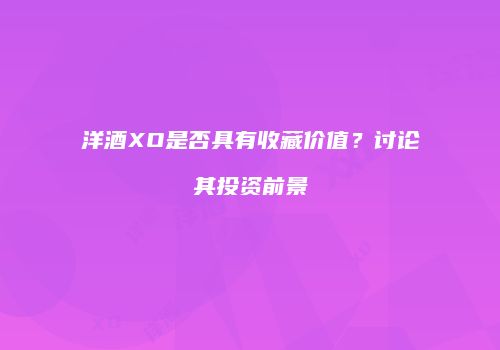 洋酒XO是否具有收藏价值？讨论其投资前景