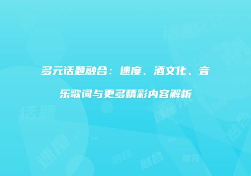 多元话题融合：速度、酒文化、音乐歌词与更多精彩内容解析