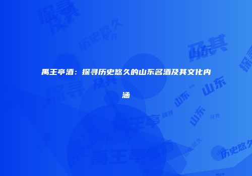 禹王亭酒：探寻历史悠久的山东名酒及其文化内涵