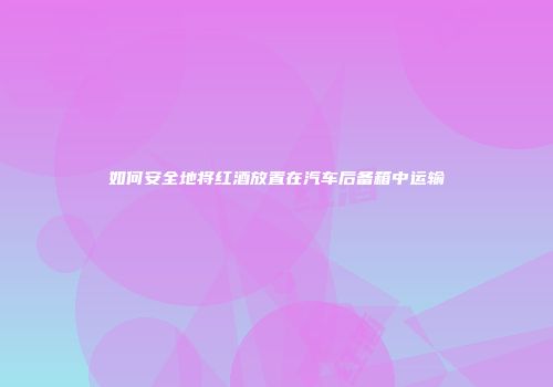 如何安全地将红酒放置在汽车后备箱中运输