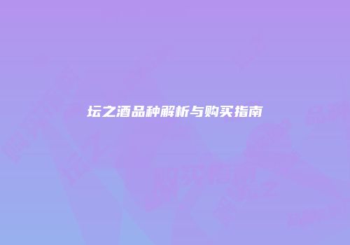 坛之酒品种解析与购买指南