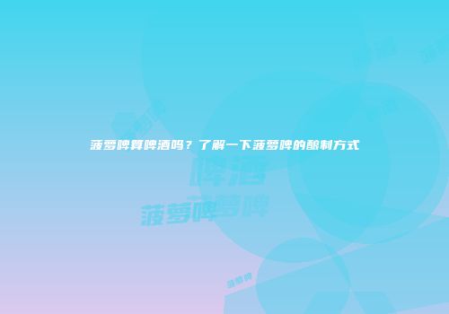 菠萝啤算啤酒吗？了解一下菠萝啤的酿制方式