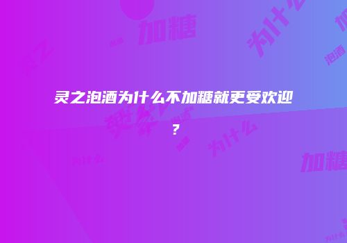 灵之泡酒为什么不加糖就更受欢迎？